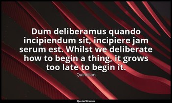 Dum deliberamus quando incipiendum sit, incipiere jam serum est. Whilst we delib — Quintilian