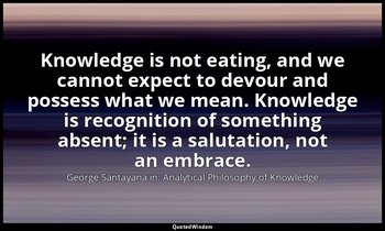 Knowledge is not eating, and we cannot expect to devour and possess what we mean — George Santayana in: Analytical Philosophy of Knowledge