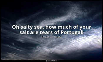 Oh salty sea, how much of your salt are tears of Portugal! — Fernando Pessoa