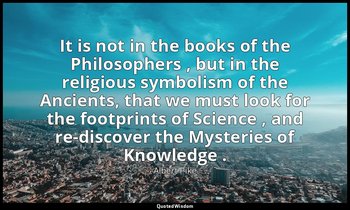 It is not in the books of the Philosophers , but in the religious symbolism of t — Albert Pike