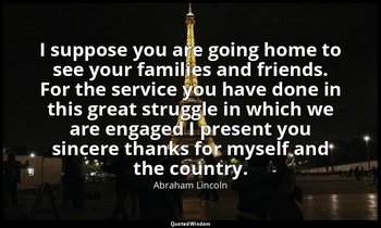 I suppose you are going home to see your families and friends. For the service y — Abraham Lincoln