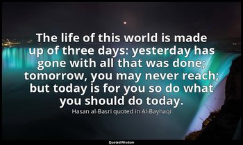 "The life of this world is made up of three days: yesterday has gone with all th — Hasan al-Basri quoted in Al-Bayhaqi