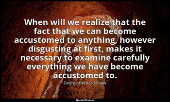 When will we realize that the fact that we can become accustomed to anything, ho — George Bernard Shaw