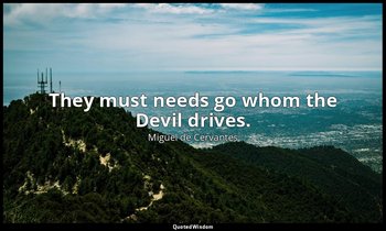 They must needs go whom the Devil drives. — Miguel de Cervantes