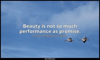 Beauty is not so much performance as promise. — Johann Wolfgang von Goethe