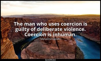 The man who uses coercion is guilty of deliberate violence. Coercion is inhuman. — Mahatma Gandhi