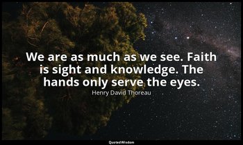 We are as much as we see. Faith is sight and knowledge. The hands only serve the — Henry David Thoreau