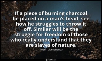 If a piece of burning charcoal be placed on a man’s head, see how he struggles t — Swami Vivekananda