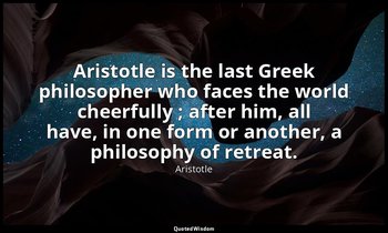 Aristotle is the last Greek philosopher who faces the world cheerfully ; after h — Aristotle