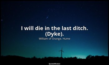 I will die in the last ditch. (Dyke). — William of Orange. Hume