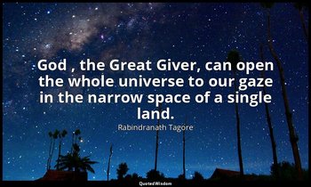 God , the Great Giver, can open the whole universe to our gaze in the narrow spa — Rabindranath Tagore