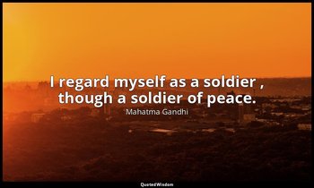 I regard myself as a soldier , though a soldier of peace. — Mahatma Gandhi