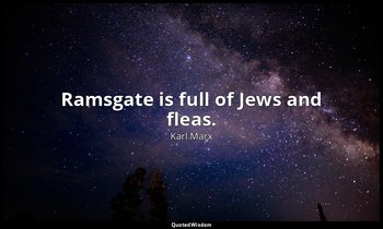 Ramsgate is full of Jews and fleas. — Karl Marx