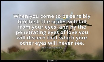 When you come to be sensibly touched, the scales will fall from your eyes; and b — Francois Fenelon