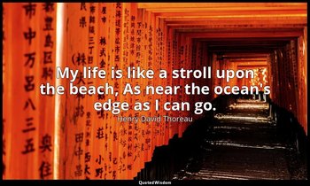 My life is like a stroll upon the beach, As near the ocean's edge as I can go. — Henry David Thoreau