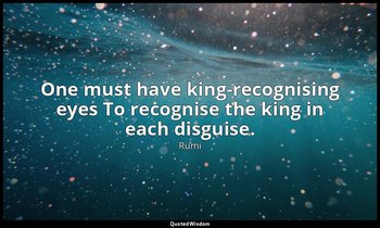 One must have king-recognising eyes To recognise the king in each disguise. — Rumi