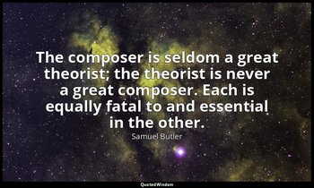 The composer is seldom a great theorist; the theorist is never a great composer. — Samuel Butler