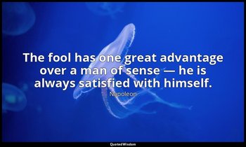 The fool has one great advantage over a man of sense — he is always satisfied wi — Napoleon