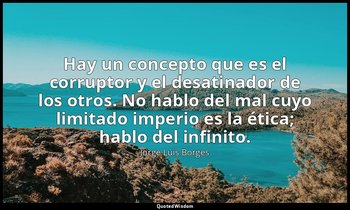 Hay un concepto que es el corruptor y el desatinador de los otros. No hablo del  — Jorge Luis Borges