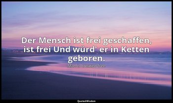 Der Mensch ist frei geschaffen, ist frei Und würd' er in Ketten geboren. — Man is created free
