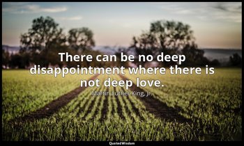 There can be no deep disappointment where there is not deep love. — Martin Luther King, Jr.