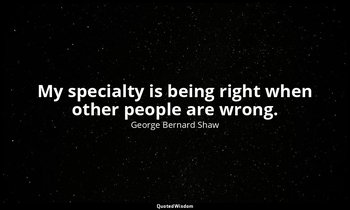 My specialty is being right when other people are wrong. — George Bernard Shaw