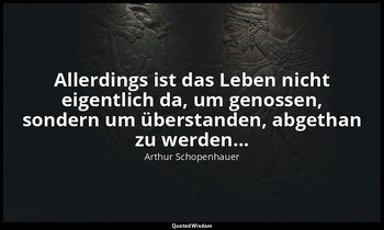Allerdings ist das Leben nicht eigentlich da, um genossen, sondern um überstande — Arthur Schopenhauer