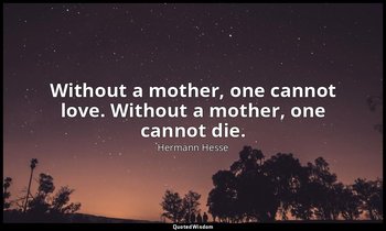 Without a mother, one cannot love. Without a mother, one cannot die. — Hermann Hesse