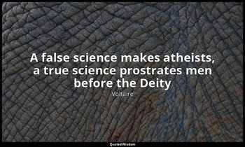 "A false science makes atheists, a true science prostrates men before the Deity" — Voltaire