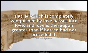 Hatred which is completely vanquished by love passes into love: and love is ther — Baruch Spinoza