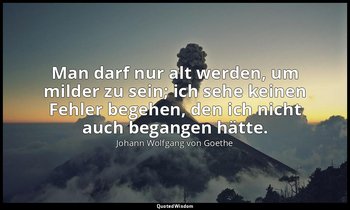 Man darf nur alt werden, um milder zu sein; ich sehe keinen Fehler begehen, den  — Johann Wolfgang von Goethe