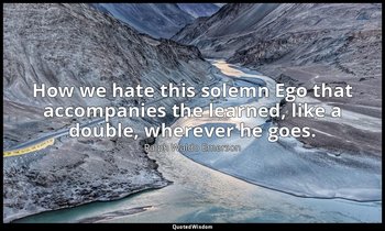 How we hate this solemn Ego that accompanies the learned, like a double, whereve — Ralph Waldo Emerson