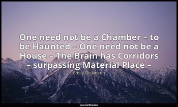 One need not be a Chamber – to be Haunted – One need not be a House – The Brain  — Emily Dickinson