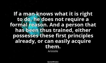 If a man knows what it is right to do, he does not require a formal reason. And  — Aristotle