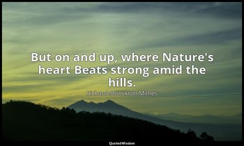But on and up, where Nature's heart Beats strong amid the hills. — Richard Monckton Milnes