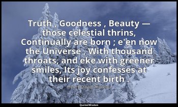 Truth , Goodness , Beauty — those celestial thrins, Continually are born ; e'en  — Henry David Thoreau