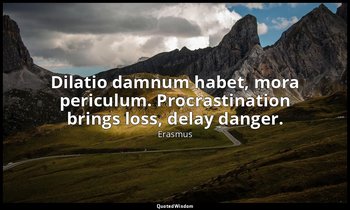 Dilatio damnum habet, mora periculum. Procrastination brings loss, delay danger. — Erasmus