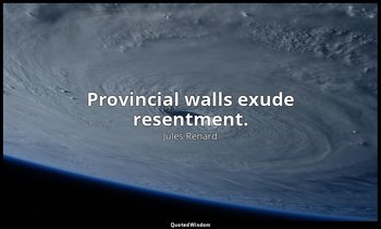 Provincial walls exude resentment. — Jules Renard