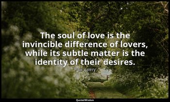 The soul of love is the invincible difference of lovers, while its subtle matter — Paul Valéry