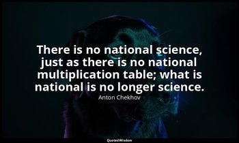 There is no national science, just as there is no national multiplication table; — Anton Chekhov