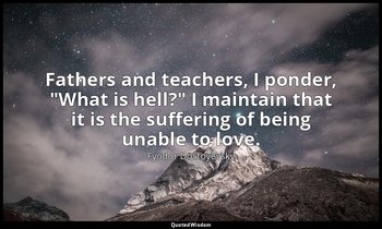 Fathers and teachers, I ponder, "What is hell?" I maintain that it is the suffer — Fyodor Dostoyevsky