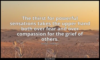 The thirst for powerful sensations takes the upper hand both over fear and over  — Anton Chekhov