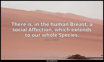 There is, in the human Breast, a social Affection, which extends to our whole Sp — John Adams