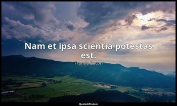 Nam et ipsa scientia potestas est. — Francis Bacon