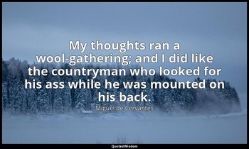 My thoughts ran a wool-gathering; and I did like the countryman who looked for h — Miguel de Cervantes