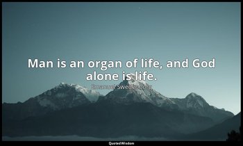 Man is an organ of life, and God alone is life. — Emanuel Swedenborg