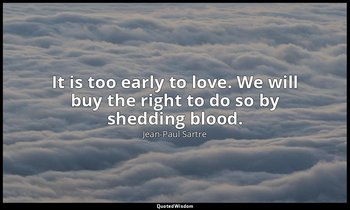 It is too early to love. We will buy the right to do so by shedding blood. — Jean-Paul Sartre