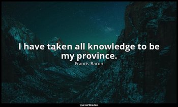 I have taken all knowledge to be my province. — Francis Bacon
