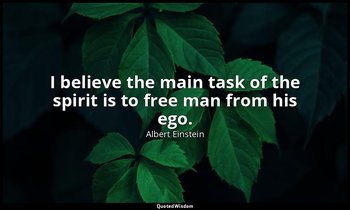 I believe the main task of the spirit is to free man from his ego. — Albert Einstein