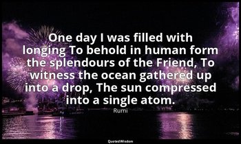 One day I was filled with longing To behold in human form the splendours of the  — Rumi